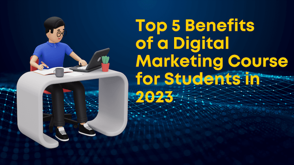 Top 5 Benefits of a Digital Marketing Course for Students in 2023